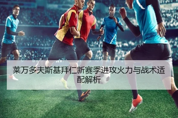 莱万多夫斯基拜仁新赛季进攻火力与战术适配解析